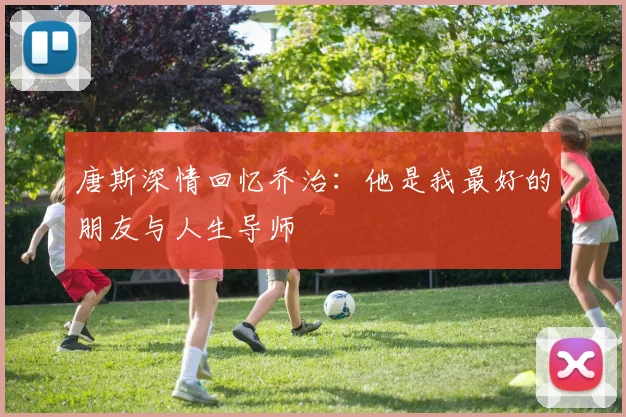 唐斯深情回忆乔治：他是我最好的朋友与人生导师