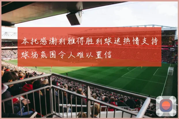 本托感谢利雅得胜利球迷热情支持球场氛围令人难以置信