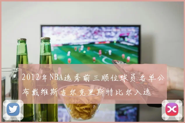 2012年NBA选秀前三顺位球员名单公布戴维斯吉尔克里斯特比尔入选