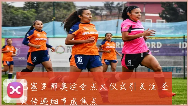 巴塞罗那奥运会点火仪式引关注 圣火传递细节成焦点