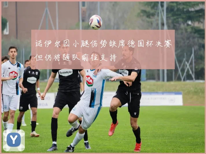 诺伊尔因小腿伤势缺席德国杯决赛但仍将随队前往支持